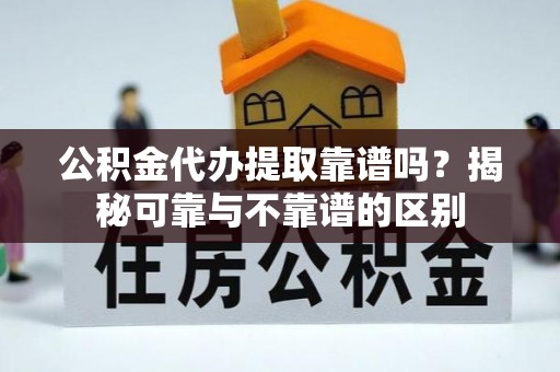 平阴公积金代办提取靠谱吗？揭秘可靠与不靠谱的区别