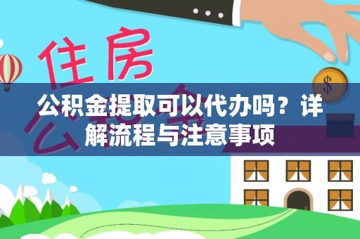 平阴公积金提取可以代办吗？详解流程与注意事项