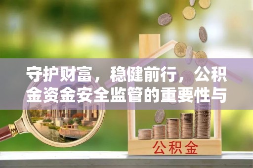 平阴守护财富，稳健前行，公积金资金安全监管的重要性与实践