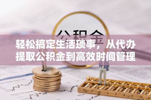 平阴轻松搞定生活琐事，从代办提取公积金到高效时间管理