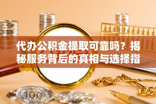 平阴代办公积金提取可靠吗？揭秘服务背后的真相与选择指南