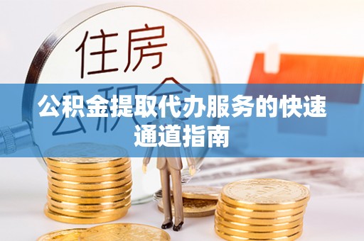 平阴公积金提取代办服务的快速通道指南