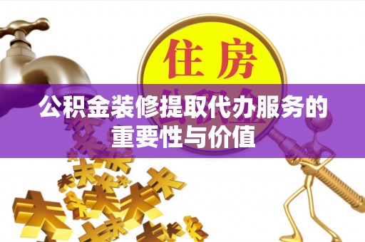 平阴公积金装修提取代办服务的重要性与价值