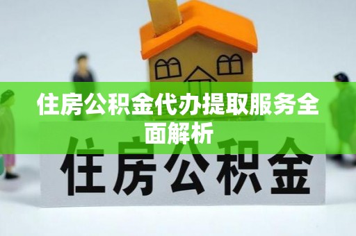 平阴住房公积金代办提取服务全面解析