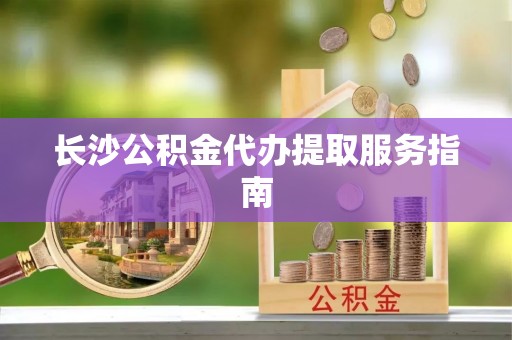 平阴长沙公积金代办提取服务指南