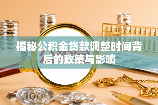 平阴揭秘公积金贷款调整时间背后的政策与影响