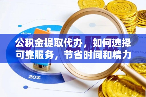 平阴公积金提取代办，如何选择可靠服务，节省时间和精力？