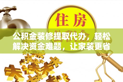 平阴公积金装修提取代办，轻松解决资金难题，让家装更省心
