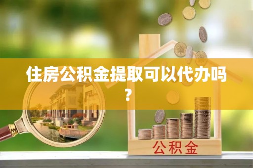 平阴住房公积金提取可以代办吗？