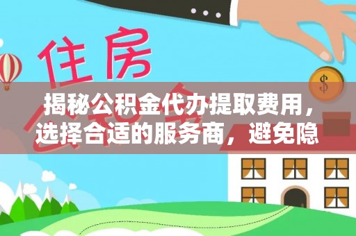 平阴揭秘公积金代办提取费用，选择合适的服务商，避免隐性收费