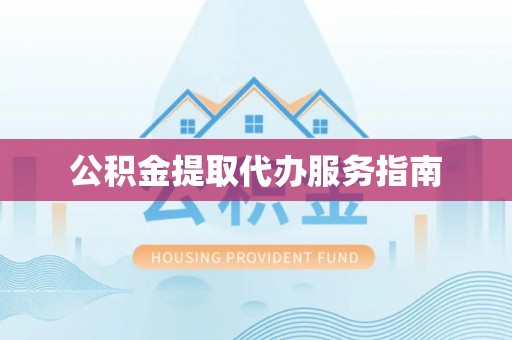 平阴公积金提取代办服务指南
