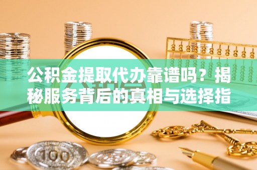 平阴公积金提取代办靠谱吗？揭秘服务背后的真相与选择指南