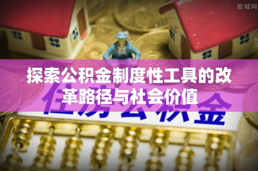 平阴探索公积金制度性工具的改革路径与社会价值