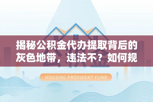 平阴揭秘公积金代办提取背后的灰色地带，违法不？如何规避风险？