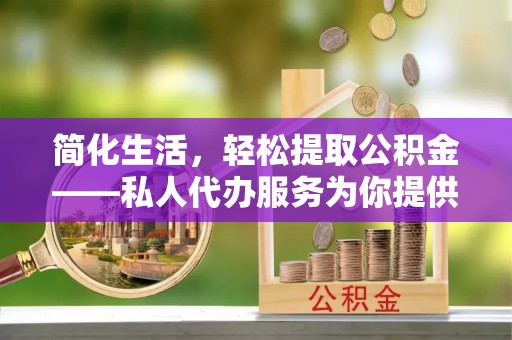 平阴简化生活，轻松提取公积金——私人代办服务为你提供便利