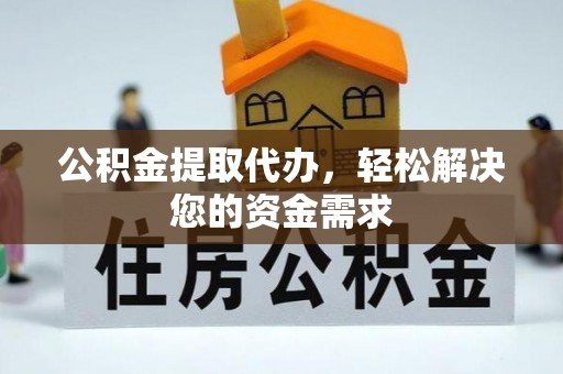 平阴公积金提取代办，轻松解决您的资金需求