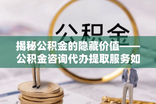 平阴揭秘公积金的隐藏价值——公积金咨询代办提取服务如何助您财富增值