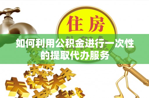 平阴如何利用公积金进行一次性的提取代办服务