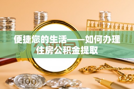 平阴便捷您的生活——如何办理住房公积金提取