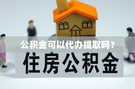 平阴公积金可以代办提取吗？