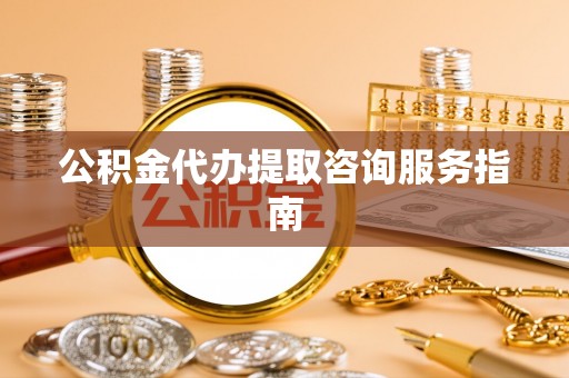 平阴公积金代办提取咨询服务指南