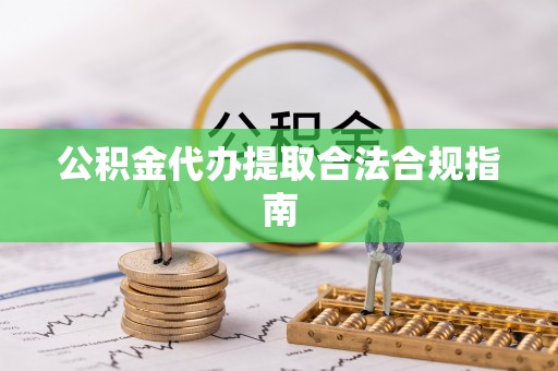 平阴公积金代办提取合法合规指南