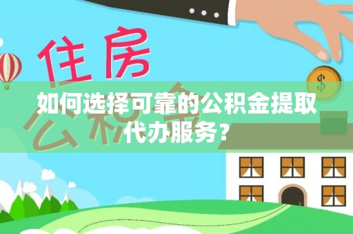 平阴如何选择可靠的公积金提取代办服务？