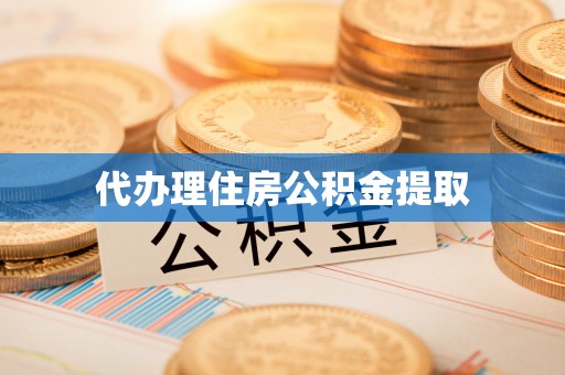 平阴代办理住房公积金提取