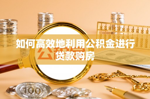 平阴如何高效地利用公积金进行贷款购房
