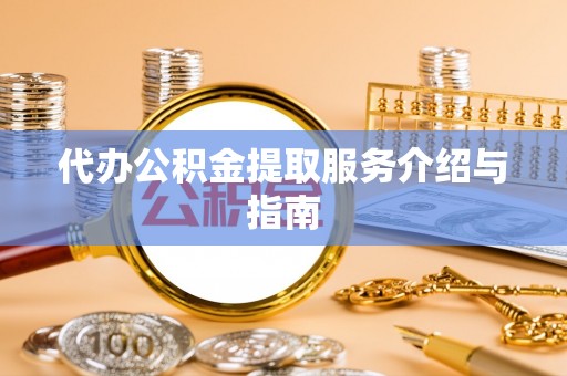 平阴代办公积金提取服务介绍与指南