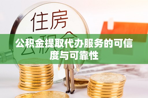 平阴公积金提取代办服务的可信度与可靠性