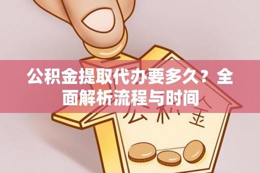 平阴公积金提取代办要多久？全面解析流程与时间