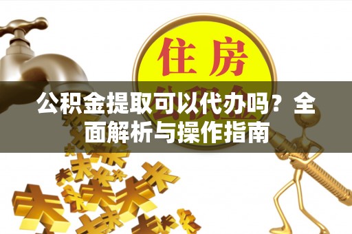 平阴公积金提取可以代办吗？全面解析与操作指南